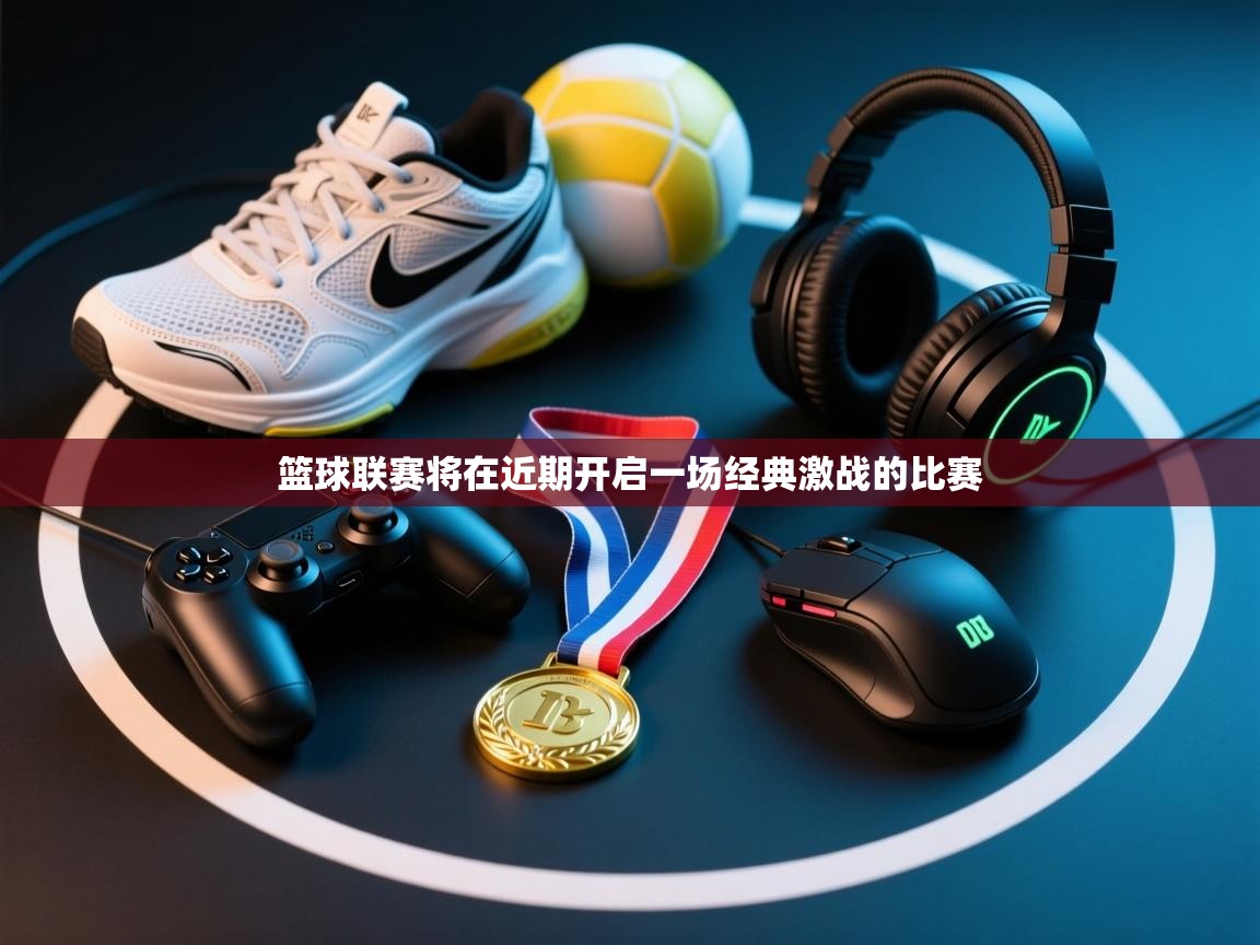 篮球联赛将在近期开启一场经典激战的比赛 第1张