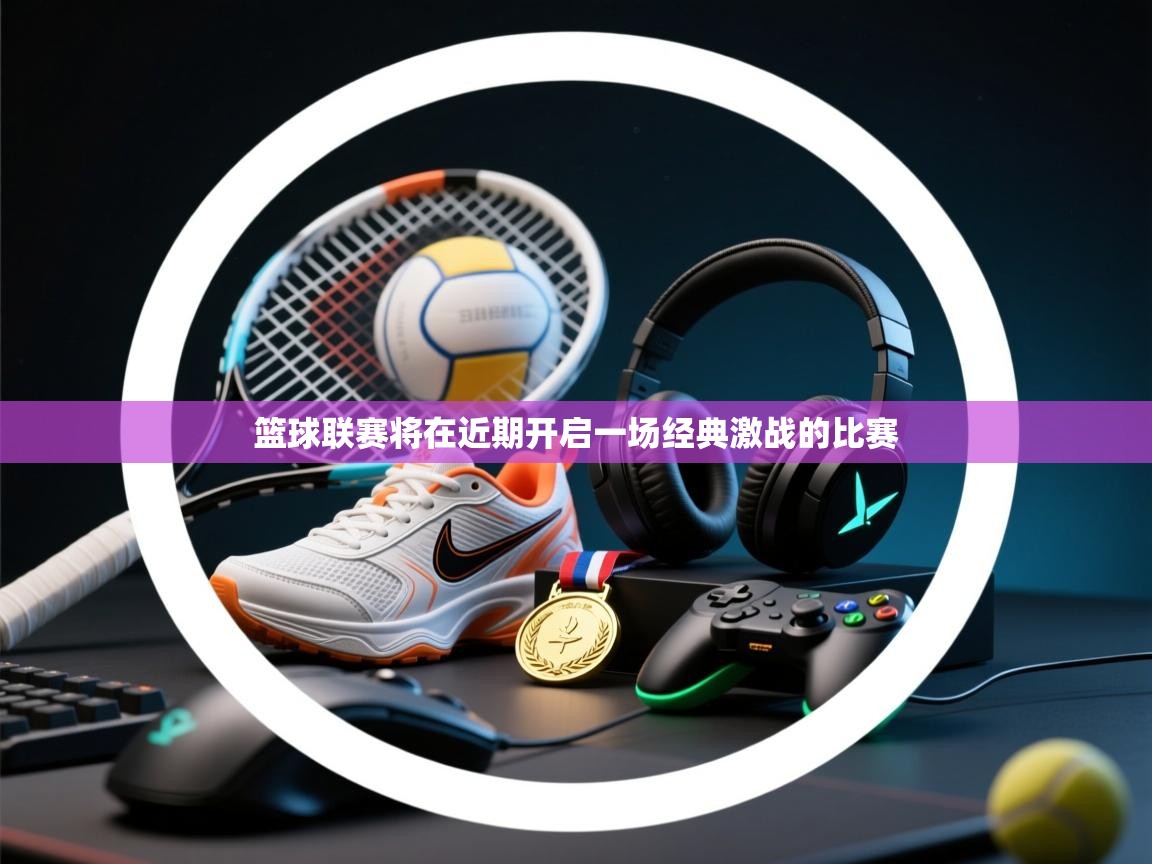 篮球联赛将在近期开启一场经典激战的比赛 第2张