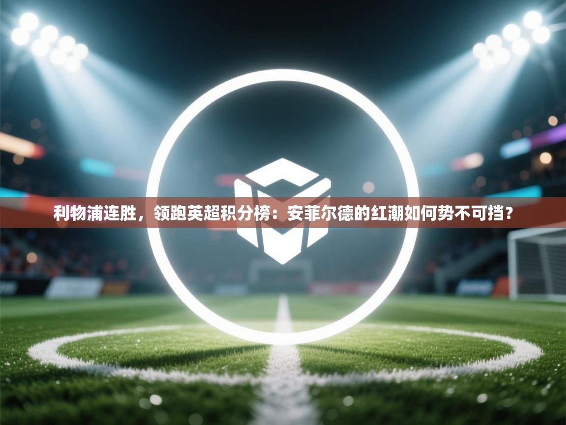 利物浦连胜，领跑英超积分榜：安菲尔德的红潮如何势不可挡？  第1张