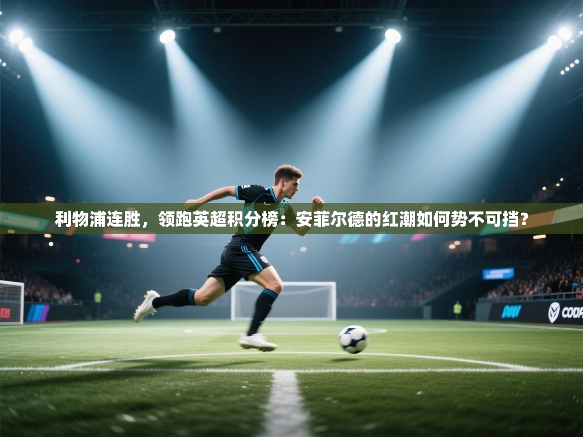 利物浦连胜，领跑英超积分榜：安菲尔德的红潮如何势不可挡？  第2张