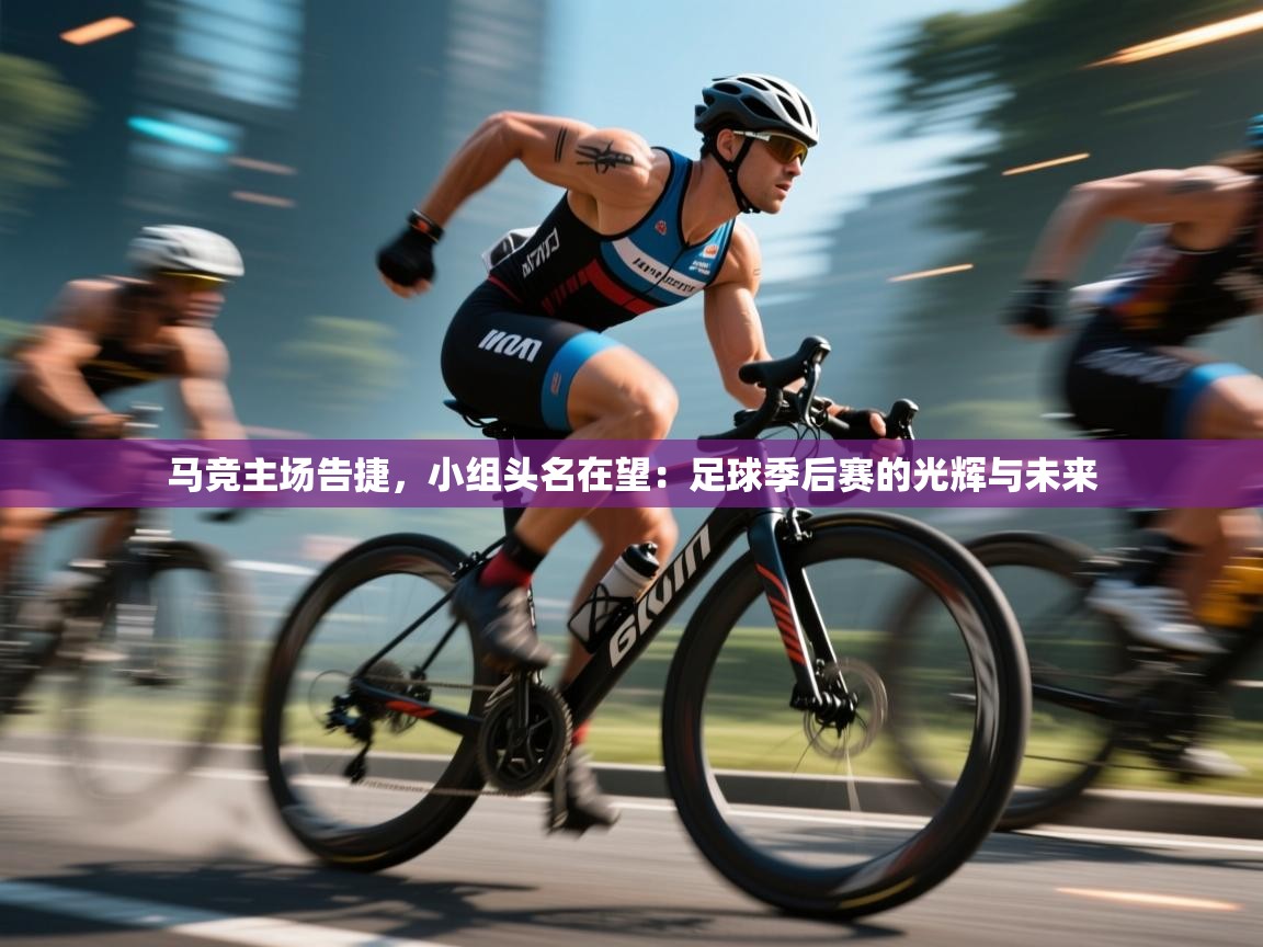 马竞主场告捷，小组头名在望：足球季后赛的光辉与未来  第2张