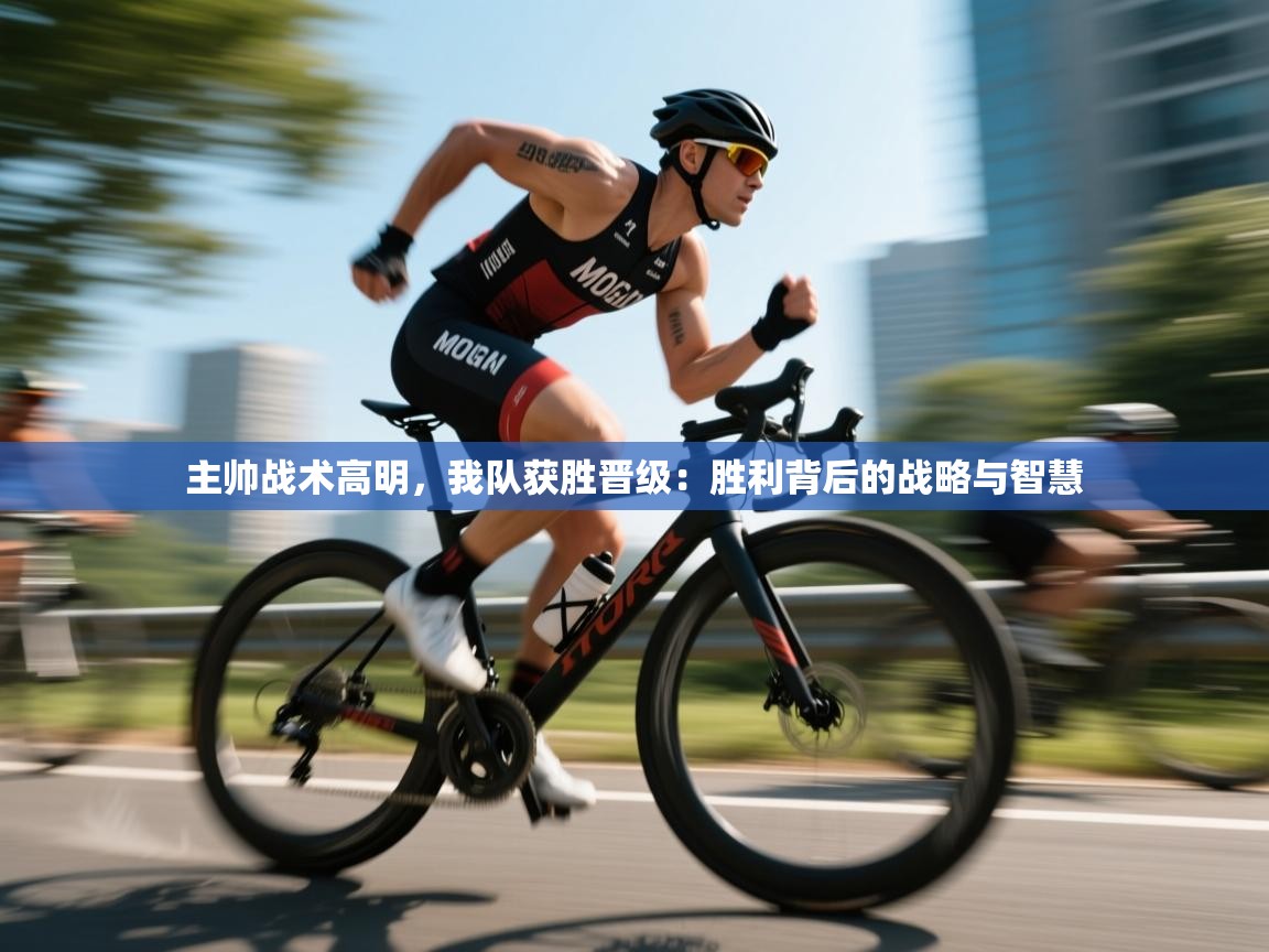 主帅战术高明,我队获胜晋级:胜利背后的战略与智慧 第2张