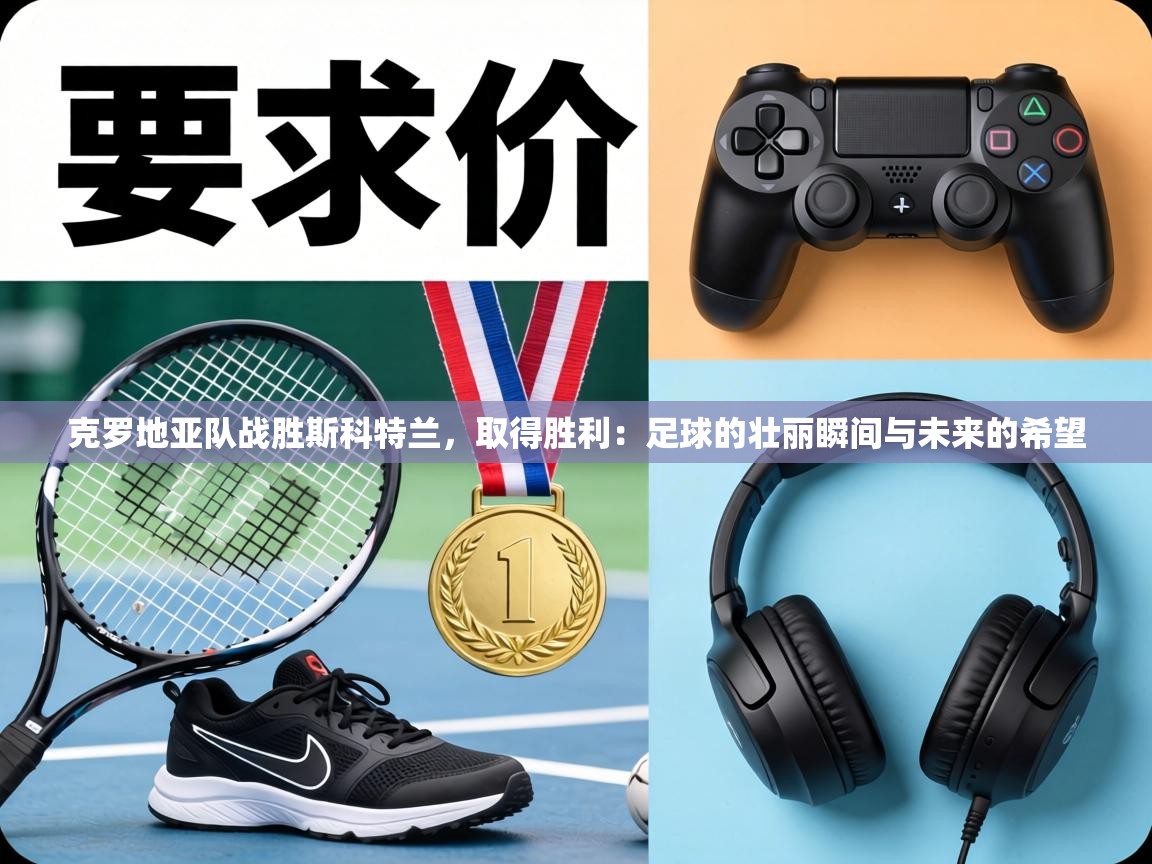 克罗地亚队战胜斯科特兰,取得胜利:足球的壮丽瞬间与未来的希望 第1张