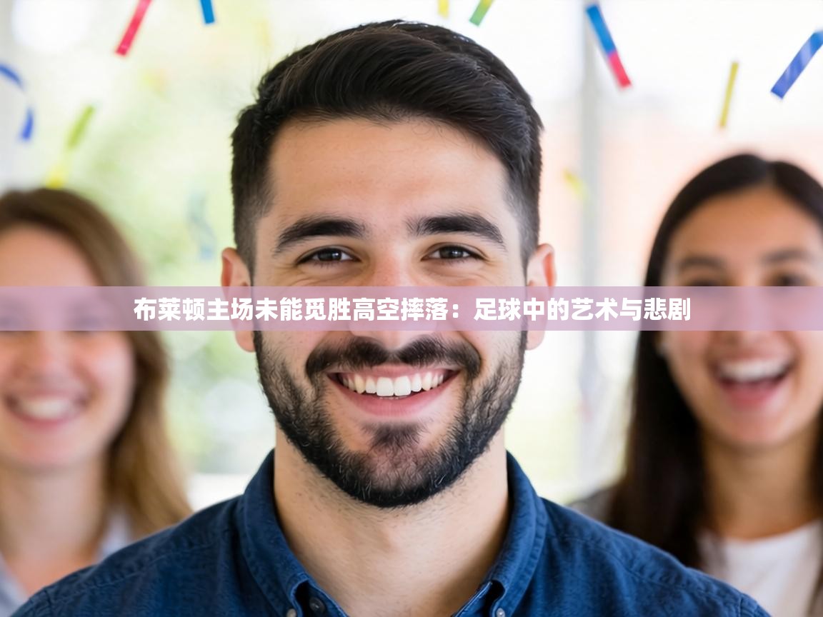 布莱顿主场未能觅胜高空摔落:足球中的艺术与悲剧 第1张