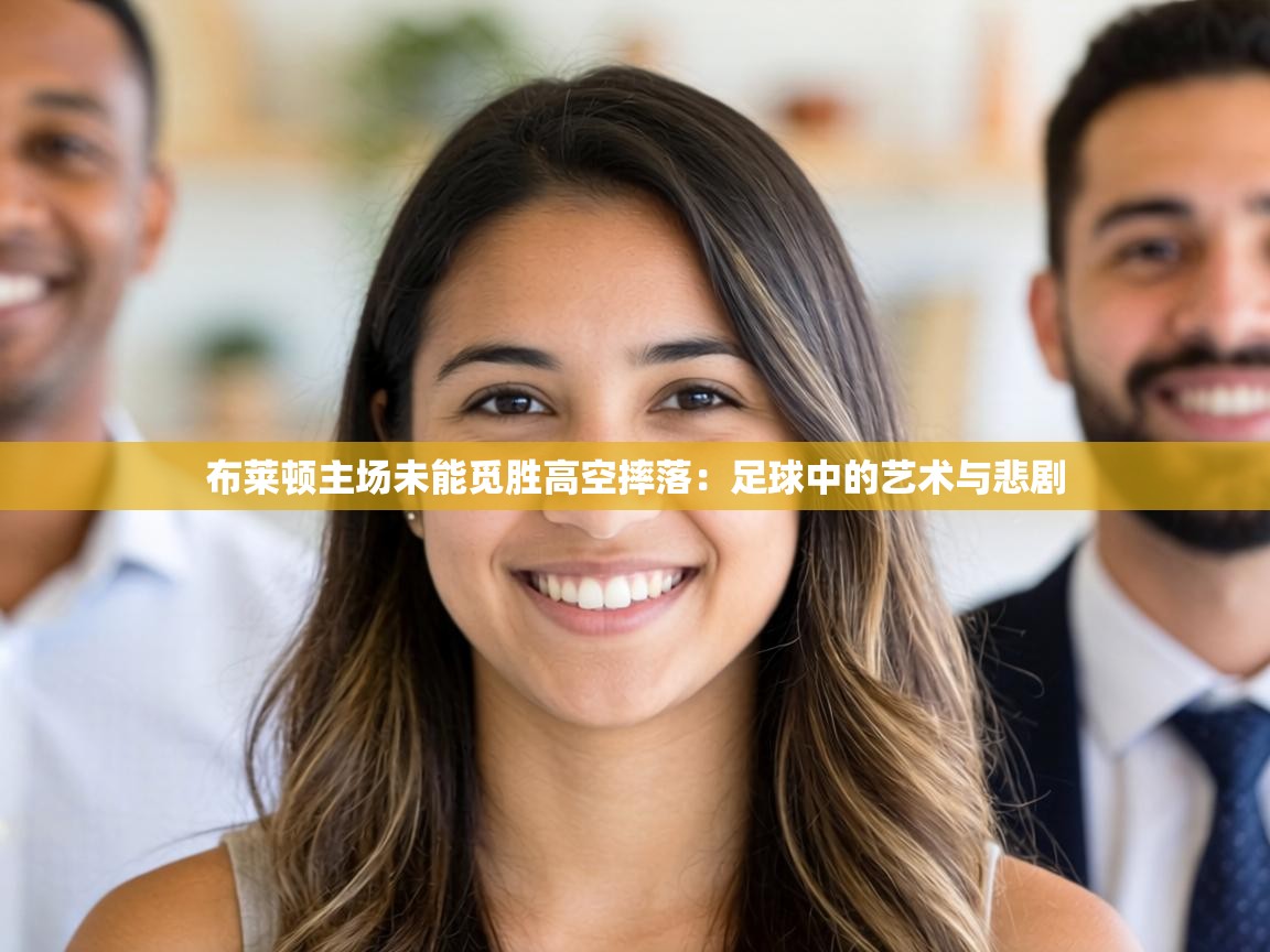 布莱顿主场未能觅胜高空摔落:足球中的艺术与悲剧 第2张