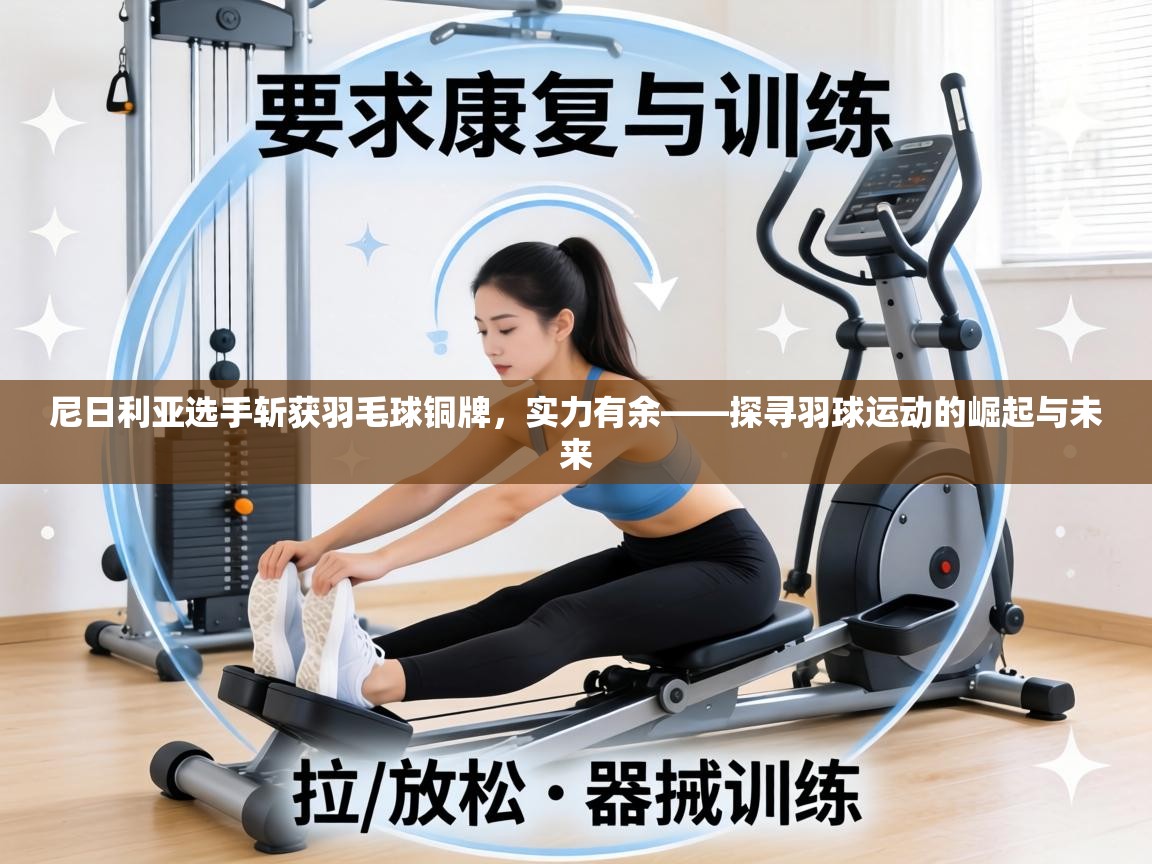 尼日利亚选手斩获羽毛球铜牌，实力有余——探寻羽球运动的崛起与未来  第1张