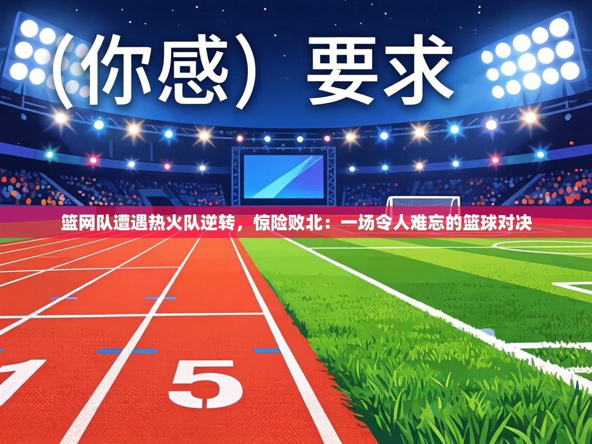 篮网队遭遇热火队逆转，惊险败北：一场令人难忘的篮球对决  第2张